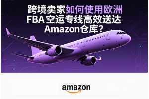 跨境賣(mài)家如何使用歐洲FBA空運(yùn)專(zhuān)線(xiàn)高效送達(dá)Amazon倉(cāng)庫(kù)？