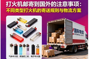 打火機(jī)郵寄到國(guó)外的注意事項(xiàng)：不同類(lèi)型打火機(jī)的寄送規(guī)則與物流方案