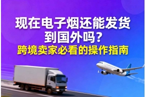 現(xiàn)在電子煙還能發(fā)貨到國(guó)外嗎？跨境賣家必看的操作指南