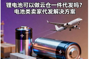 鋰電池可以做云倉一件代發嗎？電池類賣家代發解決方案