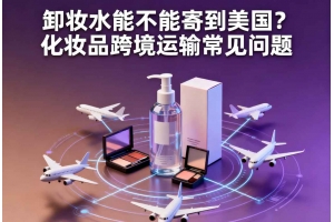 卸妝水能不能寄到美國(guó)？化妝品跨境運(yùn)輸常見問(wèn)題