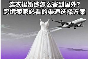 連衣裙婚紗怎么寄到國(guó)外？跨境賣家必看的渠道選擇方案