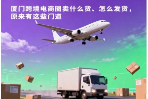 廈門跨境電商圈賣什么貨、怎么發(fā)貨，原來(lái)有這些門道