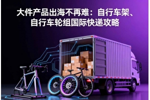 大件產(chǎn)品出海不再難：自行車架、自行車輪組國(guó)際快遞攻略