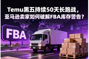 Temu黑五持續(xù)50天長(zhǎng)跑戰(zhàn)，亞馬遜賣家如何破解FBA庫存警告？