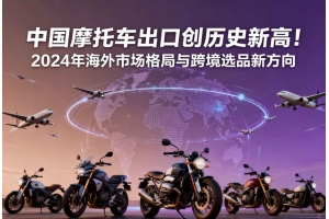 中國(guó)摩托車出口創(chuàng)歷史新高！2024年海外市場(chǎng)格局與跨境選品新方向