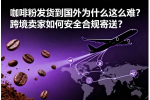 咖啡粉發貨到國外為什么這么難？跨境賣家如何安全合規寄送？