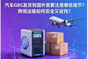 汽車GBS發貨到國外需要注意哪些細節？跨境運輸如何安全又省錢？