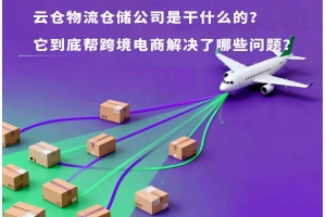 云倉物流倉儲公司是干什么的？它到底幫跨境電商解決了哪些問題？