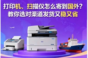 打印機、掃描儀怎么寄到國外？教你選對渠道發貨又穩又省