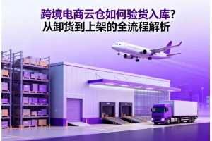 跨境電商云倉如何驗貨入庫？從卸貨到上架的全流程解析