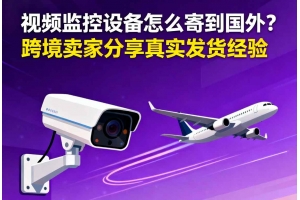 視頻監控設備怎么寄到國外？？跨境賣家分享真實發貨經驗