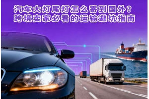 汽車大燈尾燈怎么寄到國(guó)外？跨境賣家必看的運(yùn)輸避坑指南
