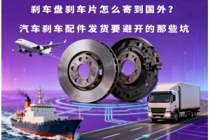 剎車盤剎車片怎么寄到國(guó)外？汽車剎車配件發(fā)貨要避開的那些坑
