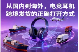 從國(guó)內(nèi)到海外，電競(jìng)耳機(jī)跨境發(fā)貨的正確打開方式