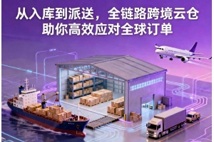 從入庫到派送，全鏈路跨境云倉助你高效應(yīng)對全球訂單