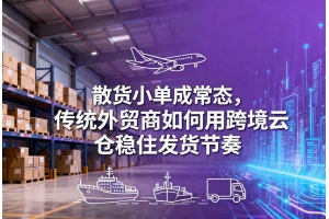 散貨小單成常態(tài)，傳統(tǒng)外貿(mào)商如何用跨境云倉穩(wěn)住發(fā)貨節(jié)奏