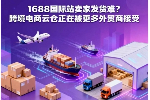 1688國際站賣家發(fā)貨難？跨境電商云倉正在被更多外貿(mào)商接受