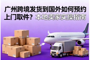 廣州跨境發(fā)貨到國(guó)外如何預(yù)約上門(mén)取件？本地賣家實(shí)操指南