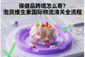保健品跨境怎么寄？泡貨維生素國際物流清關(guān)全流程