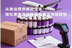 從高運(yùn)費(fèi)到穩(wěn)定清關(guān)：維生素類泡貨跨境郵寄全流程經(jīng)驗(yàn)