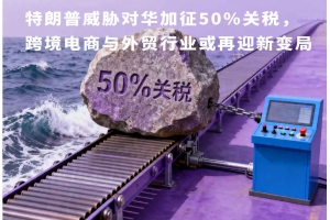 特朗普威脅對(duì)華加征50%關(guān)稅，跨境電商與外貿(mào)行業(yè)或再迎新變局