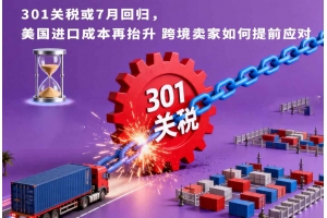301關(guān)稅或7月回歸，美國(guó)進(jìn)口成本再抬升 跨境賣(mài)家如何提前應(yīng)對(duì)