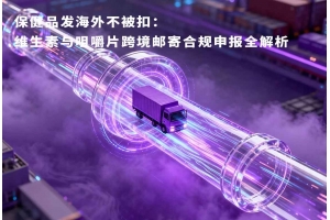 保健品發(fā)海外不被扣：維生素與咀嚼片跨境郵寄合規(guī)申報(bào)全解析