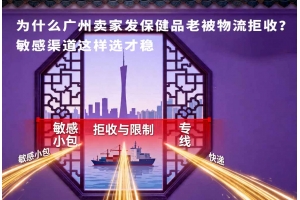 為什么廣州賣家發保健品老被物流拒收？敏感渠道這樣選才穩