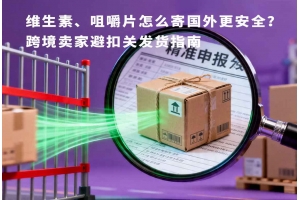 維生素、咀嚼片怎么寄國外更安全？跨境賣家避扣關(guān)發(fā)貨指南