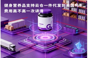 健身營養(yǎng)品支持云倉一件代發(fā)到美國嗎？費(fèi)用高不高一次講清
