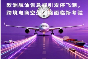 歐洲航油告急或引發(fā)停飛潮，跨境電商空運(yùn)鏈路面臨新考驗(yàn)
