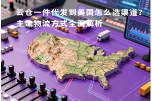 云倉一件代發(fā)到美國怎么選渠道？主流物流方式全面解析