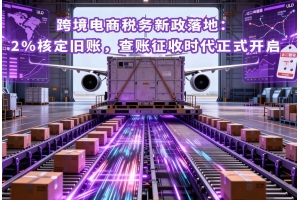跨境電商稅務(wù)新政落地：2%核定舊賬，查賬征收時(shí)代正式開啟