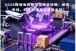 2026跨境電商物流選擇全攻略：郵政、專線、四大快遞怎么選最省錢？