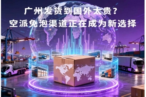 廣州發貨到國外太貴？空派免泡渠道正在成為新選擇