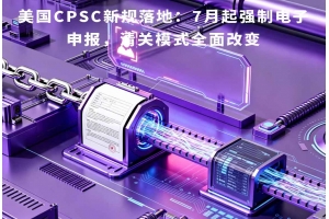 美國CPSC新規(guī)落地：7月起強制電子申報，清關模式全面改變