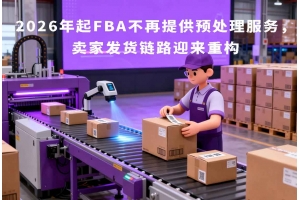 2026年起FBA不再提供預處理服務，賣家發(fā)貨鏈路迎來重構