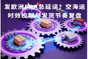 發(fā)歐洲FBA總延誤？空海運(yùn)時(shí)效控制與發(fā)貨節(jié)奏復(fù)盤