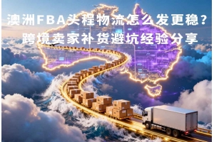 澳洲FBA頭程物流怎么發(fā)更穩(wěn)？跨境賣家補(bǔ)貨避坑經(jīng)驗(yàn)分享