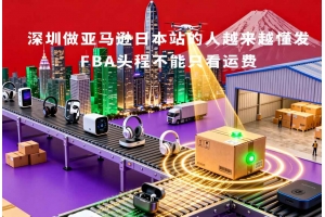 深圳做亞馬遜日本站的人越來越懂發(fā)FBA頭程不能只看運費