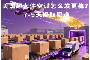 美國超大件空派怎么發更穩？7-9天提取渠道