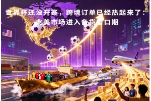 世界杯還沒開賽，跨境訂單已經熱起來了：北美市場進入備貨窗口期