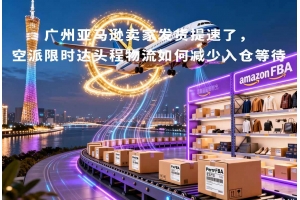 廣州亞馬遜賣家發貨提速了，空派限時達頭程物流如何減少入倉等待