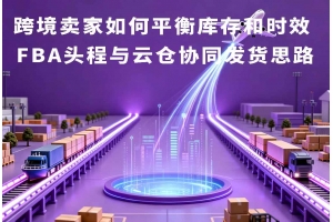 跨境賣家如何平衡庫存和時效 FBA頭程與云倉協(xié)同發(fā)貨思路