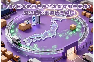 FBA日本站帶電產品發貨有哪些要求？空派固稅渠道信息整理