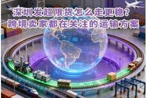 深圳發(fā)超限貨怎么走更穩(wěn)？跨境賣家都在關(guān)注的運輸方案