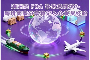 澳洲站 FBA 補(bǔ)貨總踩坑？跨境賣家分享穩(wěn)定入倉(cāng)發(fā)貨經(jīng)驗(yàn)