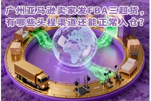 廣州亞馬遜賣家發FBA三超貨，有哪些頭程渠道還能正常入倉？