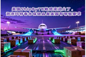 美國ShipByTK敏感渠道火了，泡泡瑪特香水保健品發美國有哪些要求